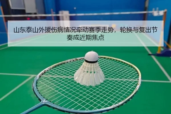 山东泰山外援伤病情况牵动赛季走势，轮换与复出节奏成近期焦点
